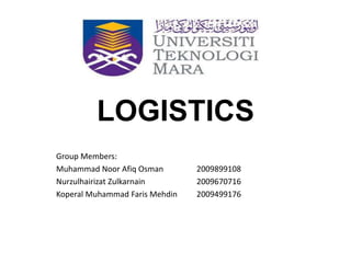 LOGISTICS
Group Members:
Muhammad Noor Afiq Osman 2009899108
Nurzulhairizat Zulkarnain 2009670716
Koperal Muhammad Faris Mehdin 2009499176
 