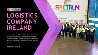 LOGISTICS
COMPANY
IRELAND
Spectrum is one of Ireland’s leading outsourcing
businesses providing eCommerce, logistics and
print management services, operating from a four
acre site strategically located in Citywest Business
Campus
www.spectrum.ie
 