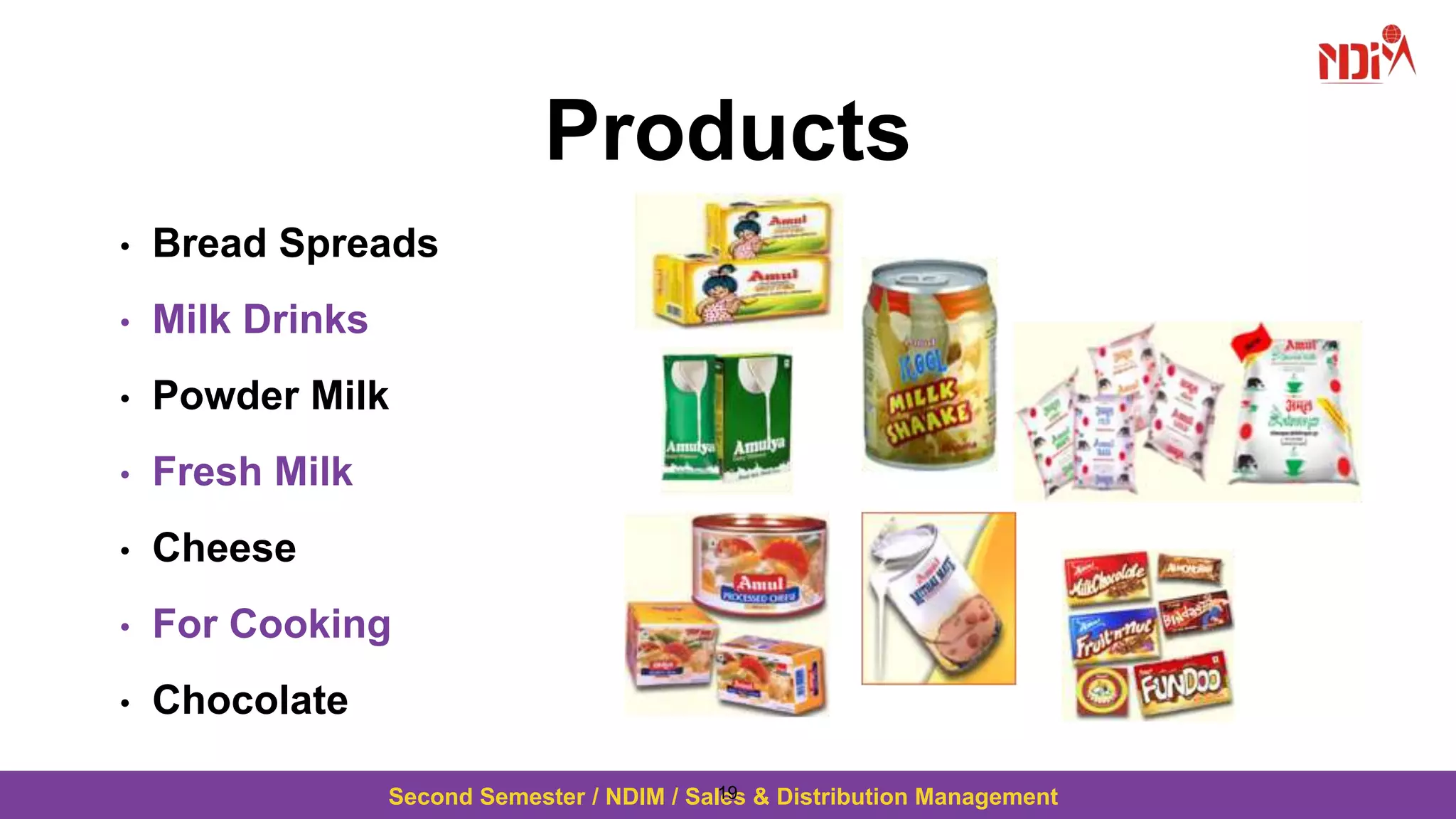 Second Semester / NDIM / Sales & Distribution Management
Products
• Bread Spreads
• Milk Drinks
• Powder Milk
• Fresh Milk
• Cheese
• For Cooking
• Chocolate
19
 