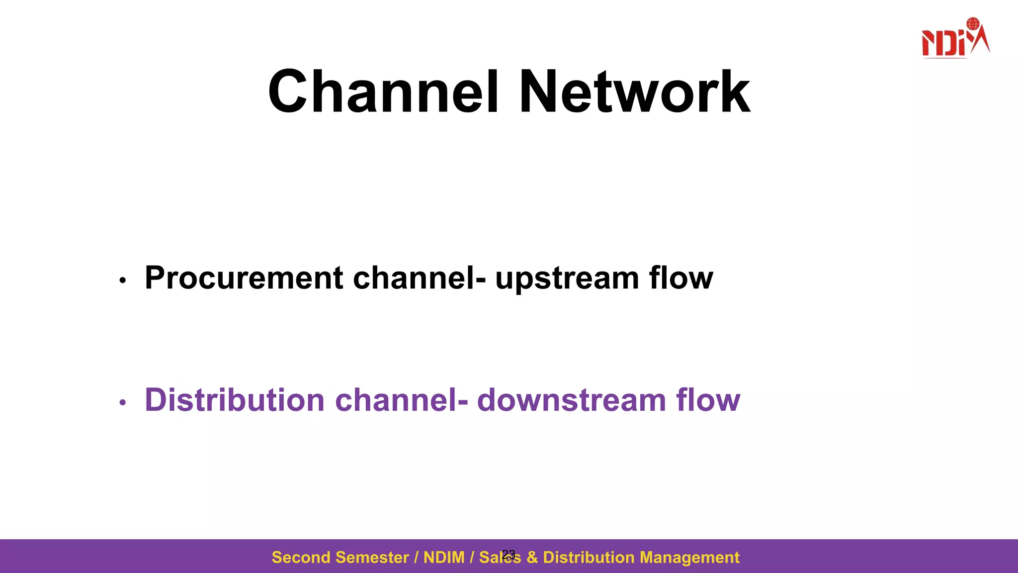 Second Semester / NDIM / Sales & Distribution Management
Channel Network
• Procurement channel- upstream flow
• Distribution channel- downstream flow
23
 