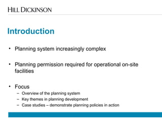 Introduction
• Planning system increasingly complex
• Planning permission required for operational on-site
facilities
• Focus
– Overview of the planning system
– Key themes in planning development
– Case studies – demonstrate planning policies in action
 