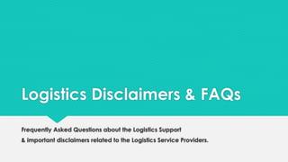 Logistics Disclaimers & FAQs 
Frequently Asked Questions about the Logistics Support 
& important disclaimers related to the Logistics Service Providers. 
 