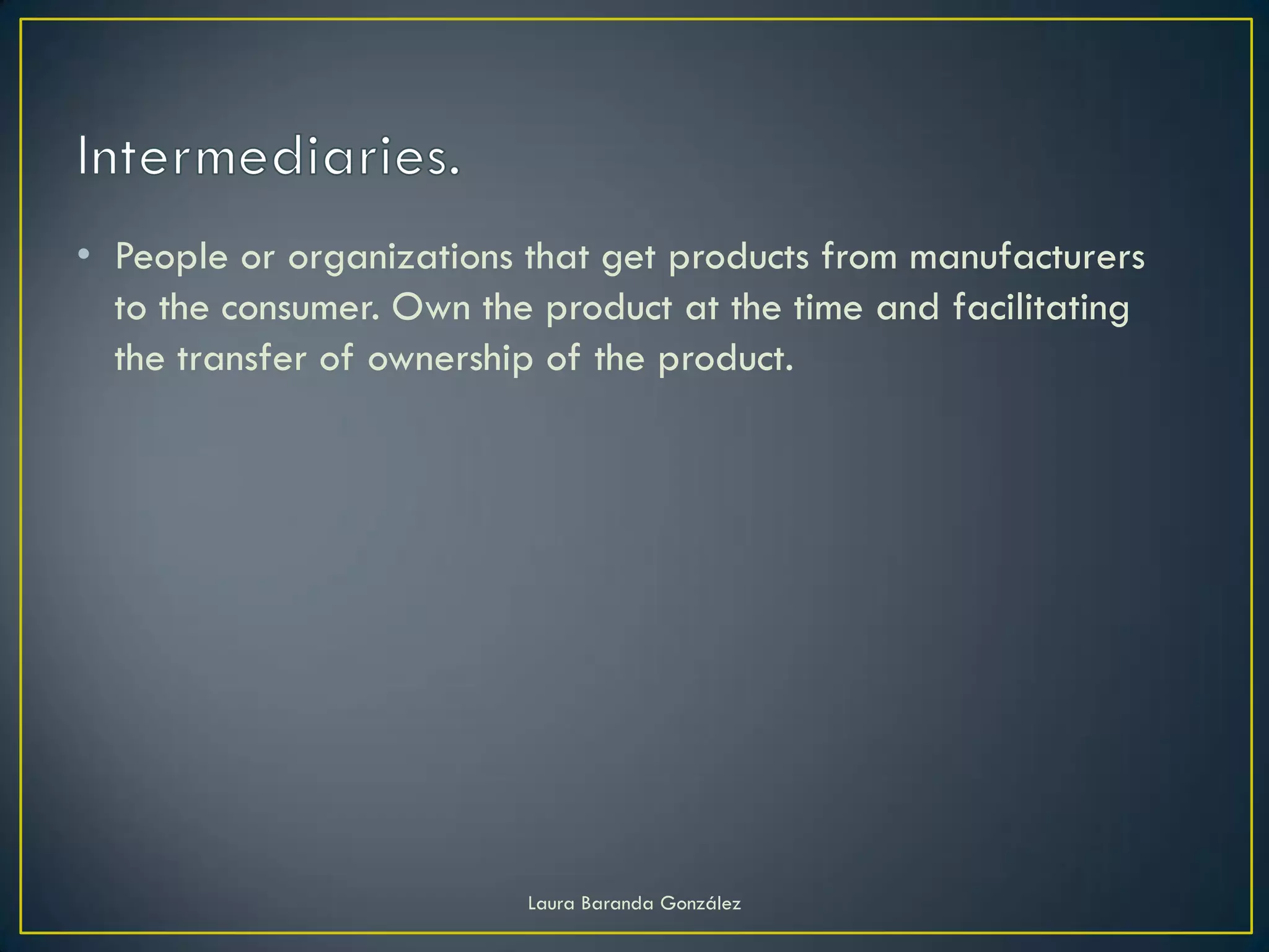 • People or organizations that get products from manufacturers
  to the consumer. Own the product at the time and facilitating
  the transfer of ownership of the product.




                          Laura Baranda González
 
