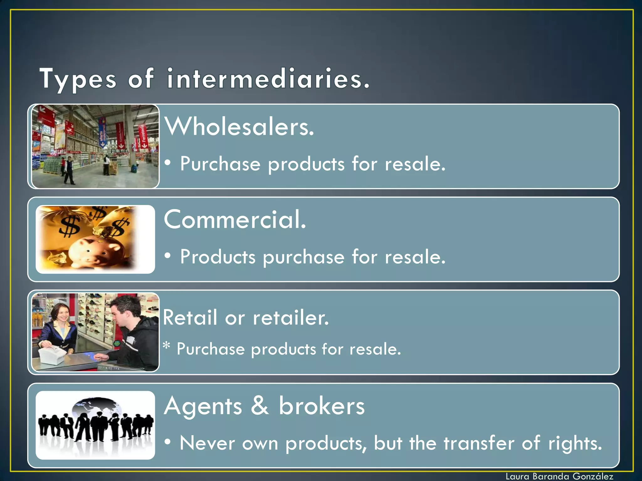Wholesalers.
• Purchase products for resale.

Commercial.
• Products purchase for resale.

Retail or retailer.
* Purchase products for resale.


Agents & brokers
• Never own products, but the transfer of rights.
                                      Laura Baranda González
 
