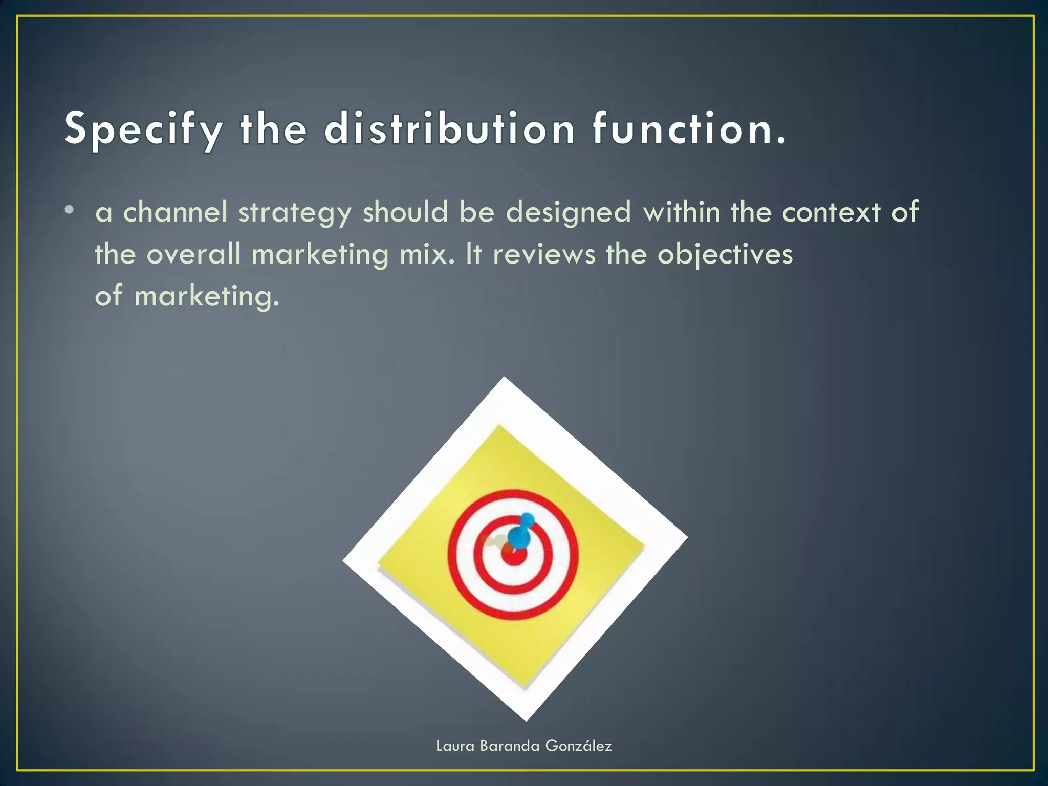 • a channel strategy should be designed within the context of
  the overall marketing mix. It reviews the objectives
  of marketing.




                          Laura Baranda González
 