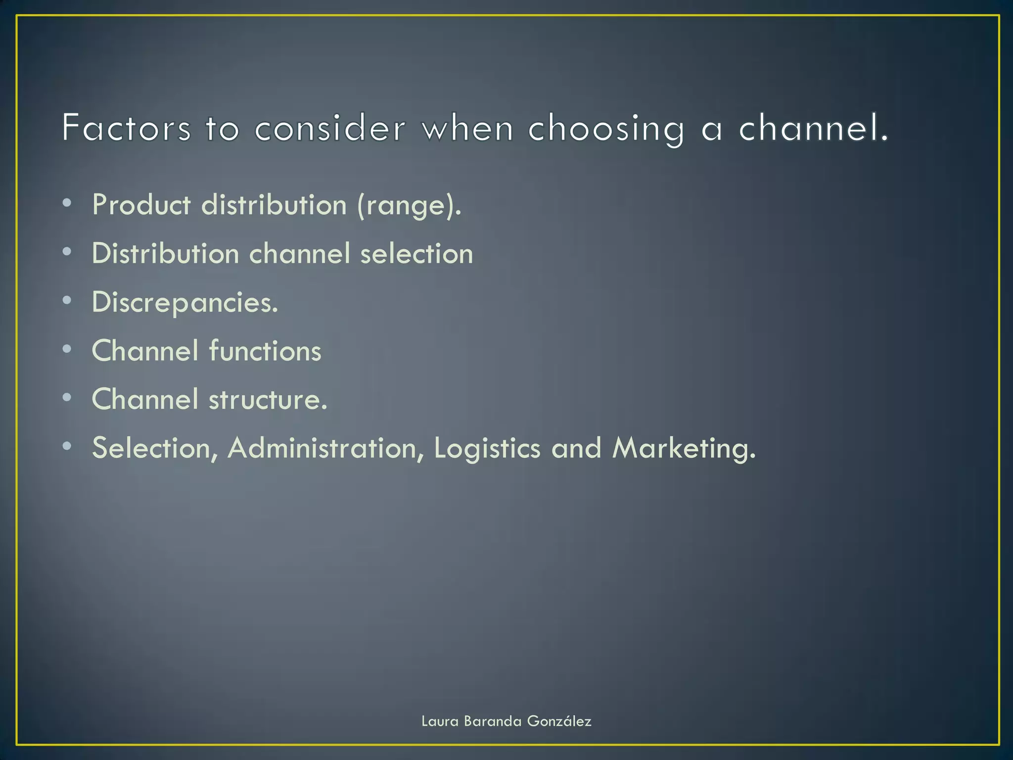 •   Product distribution (range).
•   Distribution channel selection
•   Discrepancies.
•   Channel functions
•   Channel structure.
•   Selection, Administration, Logistics and Marketing.




                             Laura Baranda González
 