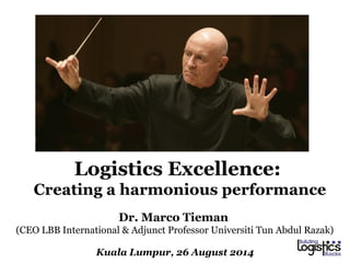 Logistics Excellence: 
Creating a harmonious performance 
Dr. Marco Tieman 
(CEO LBB International & Adjunct Professor Universiti Tun Abdul Razak) 
Kuala Lumpur, 26 August 2014 
 