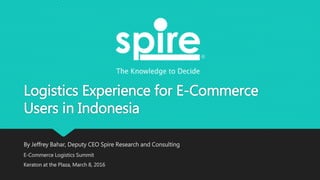 Logistics Experience for E-Commerce
Users in Indonesia
By Jeffrey Bahar, Deputy CEO Spire Research and Consulting
E-Commerce Logistics Summit
Keraton at the Plaza, March 8, 2016
 