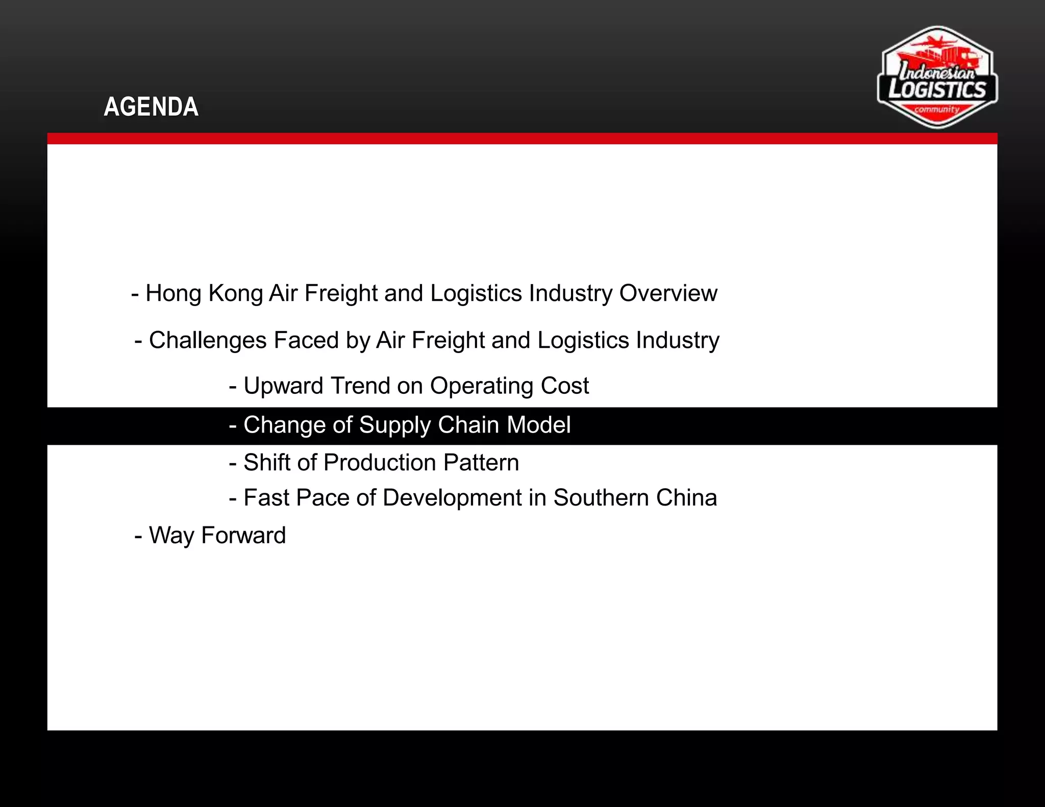 AGENDA
11
- Hong Kong Air Freight and Logistics Industry Overview
- Challenges Faced by Air Freight and Logistics Industry
- Upward Trend on Operating Cost
- Change of Supply Chain Model
- Shift of Production Pattern
- Fast Pace of Development in Southern China
- Way Forward
 