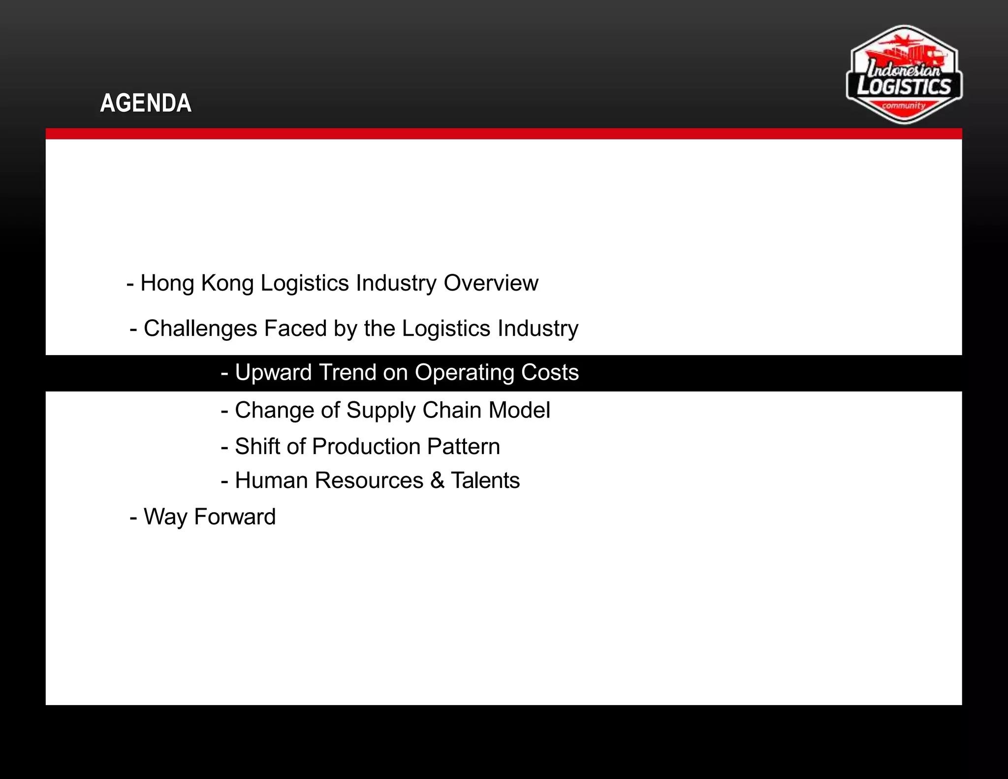 AGENDA
- Hong Kong Logistics Industry Overview
- Challenges Faced by the Logistics Industry
- Upward Trend on Operating Costs
- Change of Supply Chain Model
- Shift of Production Pattern
- Human Resources & Talents
- Way Forward
8
 