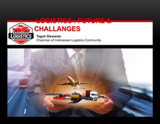 LOGISTICS : FUTURE &
CHALLANGES
Teguh Siswanto
Chairman of Indonesian Logistics Community
 