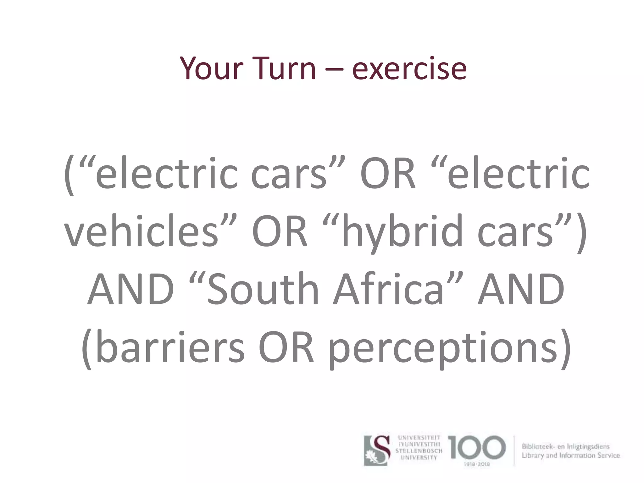 Your Turn – exercise
11
(“electric cars” OR “electric
vehicles” OR “hybrid cars”)
AND “South Africa” AND
(barriers OR perceptions)
 