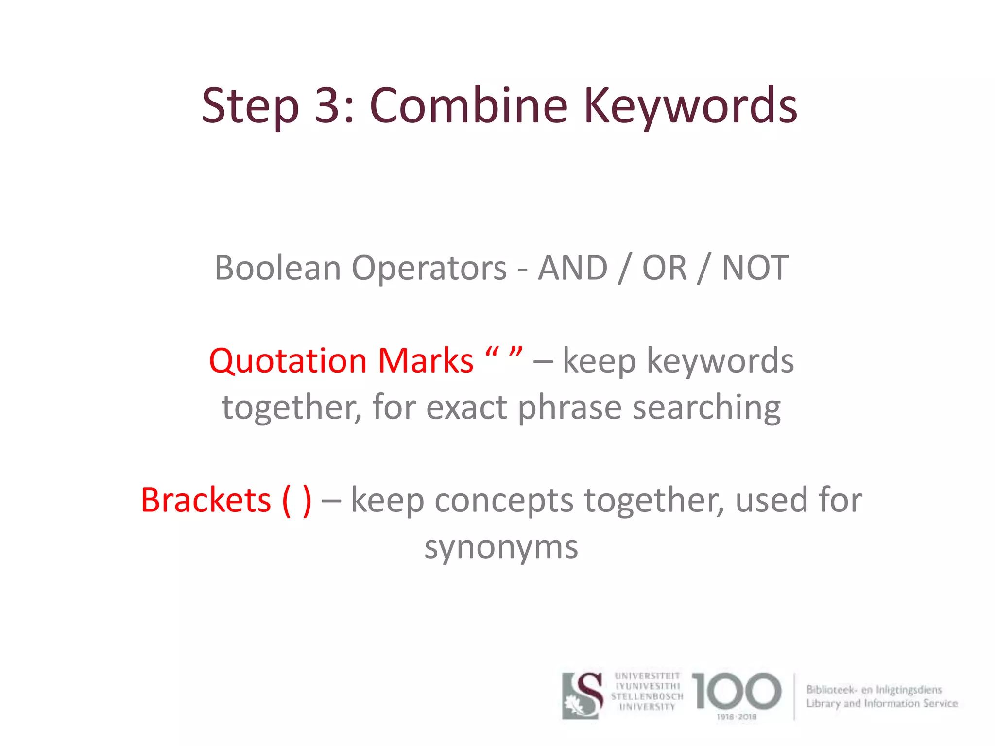 Step 3: Combine Keywords
7
Boolean Operators - AND / OR / NOT
Quotation Marks “ ” – keep keywords
together, for exact phrase searching
Brackets ( ) – keep concepts together, used for
synonyms
 