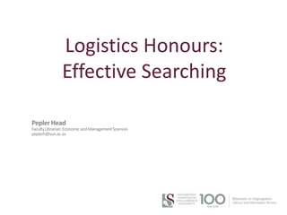 Logistics Honours:
Effective Searching
Pepler Head
FacultyLibrarian:EconomicandManagementSciences
peplerh@sun.ac.za
 