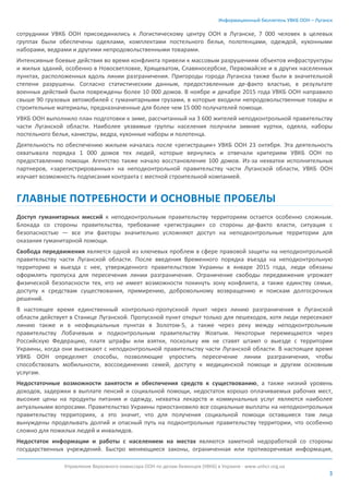 Информационный бюллетень УВКБ ООН – Луганск
Управление Верховного комиссара ООН по делам беженцев (УВКБ) в Украине - www.unhcr.org.ua
3
сотрудники УВКБ ООН присоединились к Логистическому центру ООН в Луганске, 7 000 человек в целевых
группах были обеспечены одеялами, комплектами постельного белья, полотенцами, одеждой, кухонными
наборами, ведрами и другими непродовольственными товарами.
Интенсивные боевые действия во время конфликта привели к массовым разрушениям объектов инфраструктуры
и жилых зданий, особенно в Новосветловке, Хрящеватом, Славяносербске, Первомайске и в других населенных
пунктах, расположенных вдоль линии разграничения. Пригороды города Луганска также были в значительной
степени разрушены. Согласно статистическим данным, предоставленным де-факто властью, в результате
военных действий были повреждены более 10 000 домов. В ноябре и декабре 2015 года УВКБ ООН направило
свыше 90 грузовых автомобилей с гуманитарными грузами, в которые входили непродовольственные товары и
строительные материалы, предназначенные для более чем 15 000 получателей помощи.
УВКБ ООН выполнило план подготовки к зиме, рассчитанный на 3 600 жителей неподконтрольной правительству
части Луганской области. Наиболее уязвимые группы населения получили зимние куртки, одеяла, наборы
постельного белья, канистры, ведра, кухонные наборы и полотенца.
Деятельность по обеспечению жильем началась после «регистрации» УВКБ ООН 23 октября. Эта деятельность
охватывала порядка 1 000 домов тех людей, которые вернулись и отвечали критериям УВКБ ООН по
предоставлению помощи. Агентство также начало восстановление 100 домов. Из-за нехватки исполнительных
партнеров, «зарегистрированных» на неподконтрольной правительству части Луганской области, УВКБ ООН
изучает возможность подписания контракта с местной строительной компанией.
ГЛАВНЫЕ ПОТРЕБНОСТИ И ОСНОВНЫЕ ПРОБЕЛЫ
Доступ гуманитарных миссий к неподконтрольным правительству территориям остается особенно сложным.
Блокада со стороны правительства, требование «регистрации» со стороны де-факто власти, ситуация с
безопасностью — все эти факторы значительно усложняют доступ на неподконтрольные территории для
оказания гуманитарной помощи.
Свобода передвижения является одной из ключевых проблем в сфере правовой защиты на неподконтрольной
правительству части Луганской области. После введения Временного порядка въезда на неподконтрольную
территорию и выезда с нее, утвержденного правительством Украины в январе 2015 года, люди обязаны
оформлять пропуска для пересечения линии разграничения. Ограничение свободы передвижения угрожает
физической безопасности тех, кто не имеет возможности покинуть зону конфликта, а также единству семьи,
доступу к средствам существования, примирению, добровольному возвращению и поискам долгосрочных
решений.
В настоящее время единственный контрольно-пропускной пункт через линию разграничения в Луганской
области действует в Станице Луганской. Пропускной пункт открыт только для пешеходов, хотя люди пересекают
линию также и в неофициальных пунктах в Золотом-5, а также через реку между неподконтрольным
правительству Лобачевым и подконтрольным правительству Жовтым. Некоторые перемещаются через
Российскую Федерацию, платя штрафы или взятки, поскольку им не ставят штамп о выезде с территории
Украины, когда они выезжают с неподконтрольной правительству части Луганской области. В настоящее время
УВКБ ООН определяет способы, позволяющие упростить пересечение линии разграничения, чтобы
способствовать мобильности, воссоединению семей, доступу к медицинской помощи и другим основным
услугам.
Недостаточные возможности занятости и обеспечения средств к существованию, а также низкий уровень
доходов, задержки в выплате пенсий и социальной помощи, недостаток хорошо оплачиваемых рабочих мест,
высокие цены на продукты питания и одежду, нехватка лекарств и коммунальных услуг являются наиболее
актуальными вопросами. Правительство Украины приостановило все социальные выплаты на неподконтрольных
правительству территориях, а это значит, что для получения социальной помощи оставшиеся там лица
вынуждены проделывать долгий и опасный путь на подконтрольные правительству территории, что особенно
сложно для пожилых людей и инвалидов.
Недостаток информации и работы с населением на местах являются заметной недоработкой со стороны
государственных учреждений. Быстро меняющиеся законы, ограниченная или противоречивая информация,
 