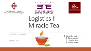 Logistics II
Miracle Tea
TUTOR: MAX GALARZA
GRADE: 8.5
 Kassandra cuadro
 Carlos Narváez
 Carolina jarrin
 Joselyn Vargas
 