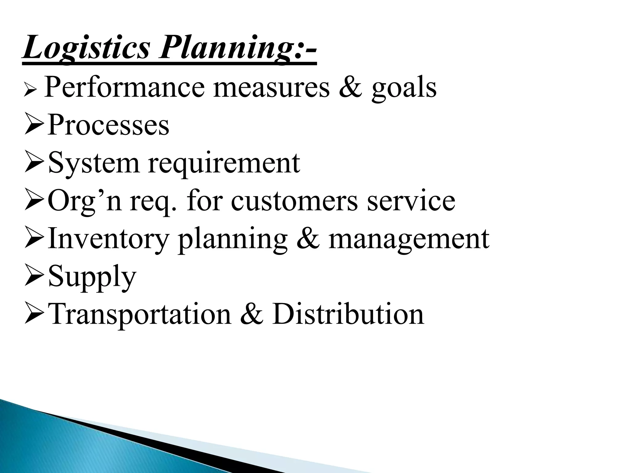 Logistics Planning: Performance

measures & goals

Processes
System requirement
Org’n req. for customers service
Inventory planning & management
Supply
Transportation & Distribution

 