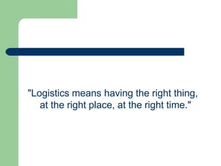 "Logistics means having the right thing,
at the right place, at the right time."
 