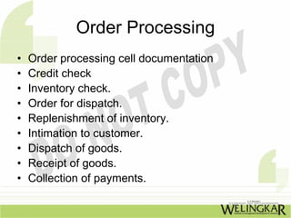 Order Processing
•   Order processing cell documentation
•   Credit check
•   Inventory check.
•   Order for dispatch.
•   Replenishment of inventory.
•   Intimation to customer.
•   Dispatch of goods.
•   Receipt of goods.
•   Collection of payments.
 
