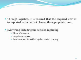  Through logistics, it is ensured that the required item is
transported to the correct place at the appropriate time.
 Everything including the decision regarding
 Mode of transport,
 the price to be paid,
 Lead time, etc. is decided by the courier company.
110
 