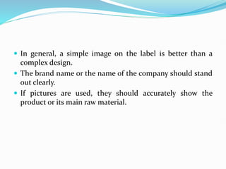  In general, a simple image on the label is better than a
complex design.
 The brand name or the name of the company should stand
out clearly.
 If pictures are used, they should accurately show the
product or its main raw material.
 