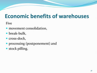 Economic benefits of warehouses
Five
 movement consolidation,
 break-bulk,
 cross-dock,
 processing (postponement) and
 stock pilling.
38
 