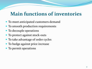 Main functions of inventories
 To meet anticipated customers demand
 To smooth production requirements
 To decouple operations
 To protect against stock-outs
 To take advantage of order cycles
 To hedge against price increase
 To permit operations
51
 