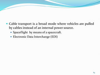  Cable transport is a broad mode where vehicles are pulled
by cables instead of an internal power source.
 Spaceflight by means of a spacecraft.
 Electronic Data Interchange (EDI)
84
 