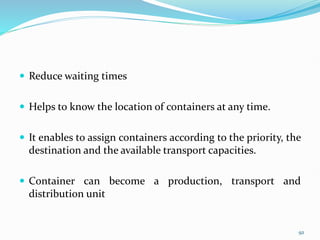  Reduce waiting times
 Helps to know the location of containers at any time.
 It enables to assign containers according to the priority, the
destination and the available transport capacities.
 Container can become a production, transport and
distribution unit
92
 