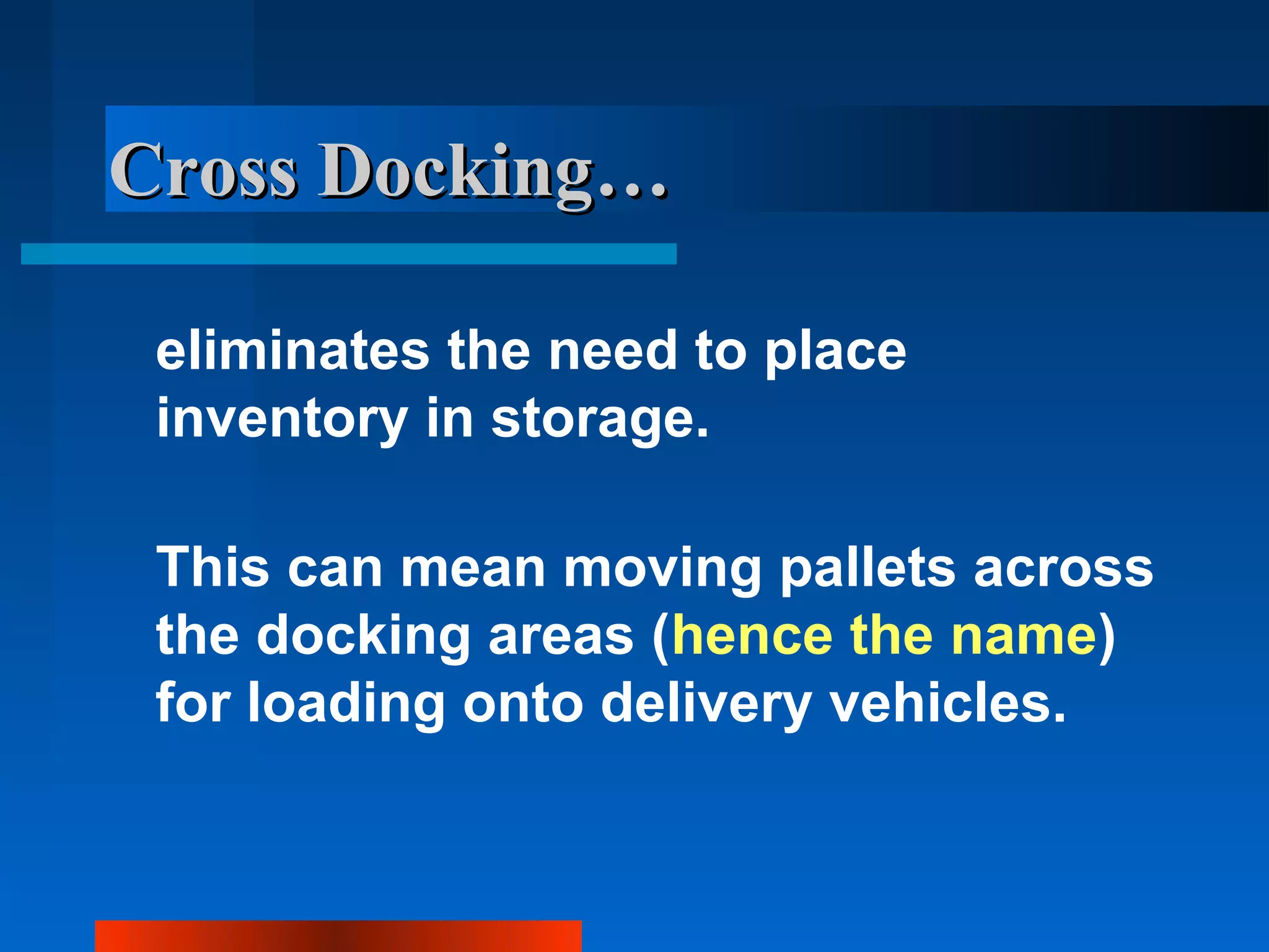 Cross Docking…

 eliminates the need to place
 inventory in storage.

 This can mean moving pallets across
 the docking areas (hence the name)
 for loading onto delivery vehicles.
 