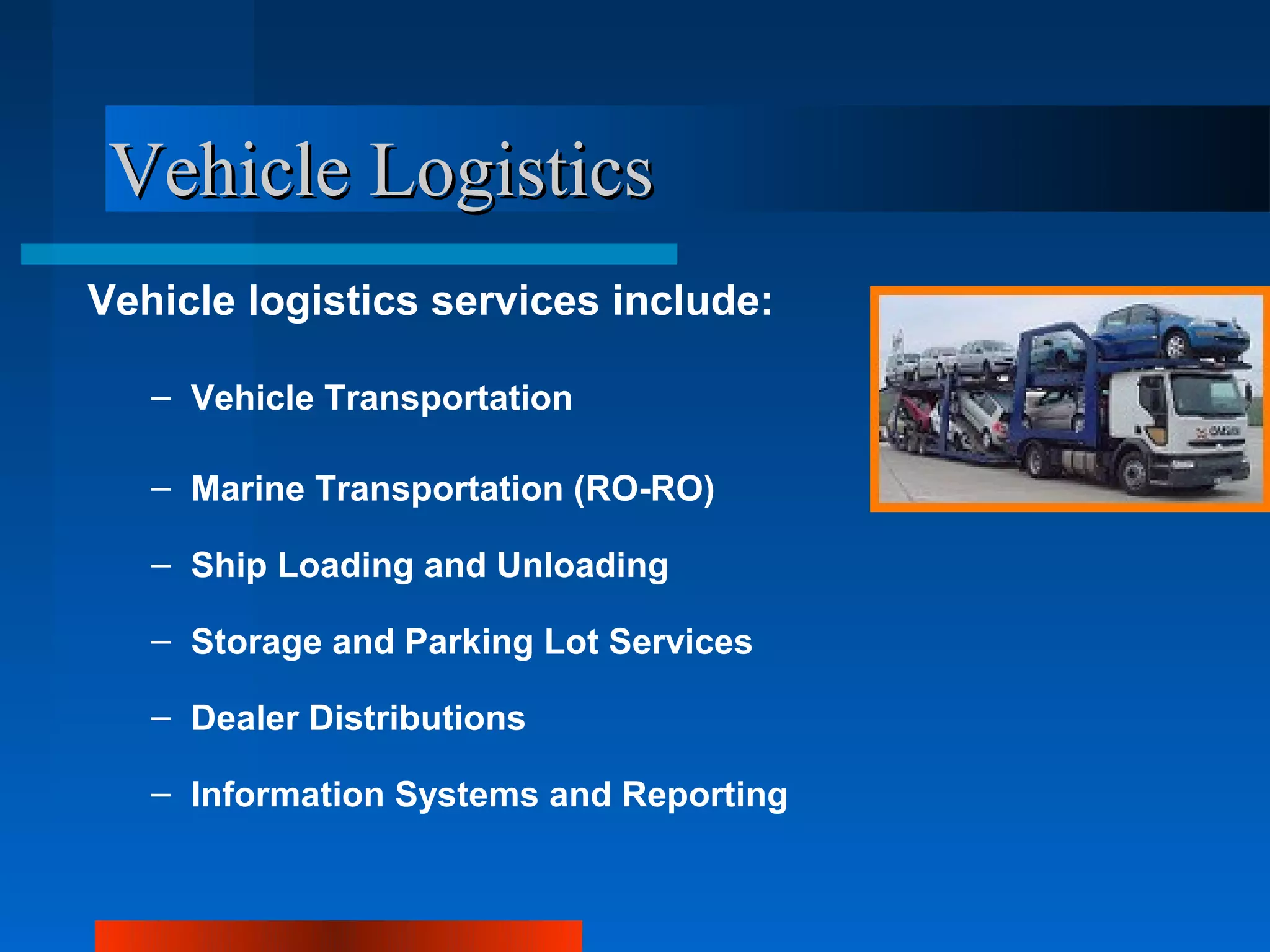 Vehicle Logistics
Vehicle logistics services include:

   – Vehicle Transportation

   – Marine Transportation (RO-RO)

   – Ship Loading and Unloading

   – Storage and Parking Lot Services

   – Dealer Distributions

   – Information Systems and Reporting
 