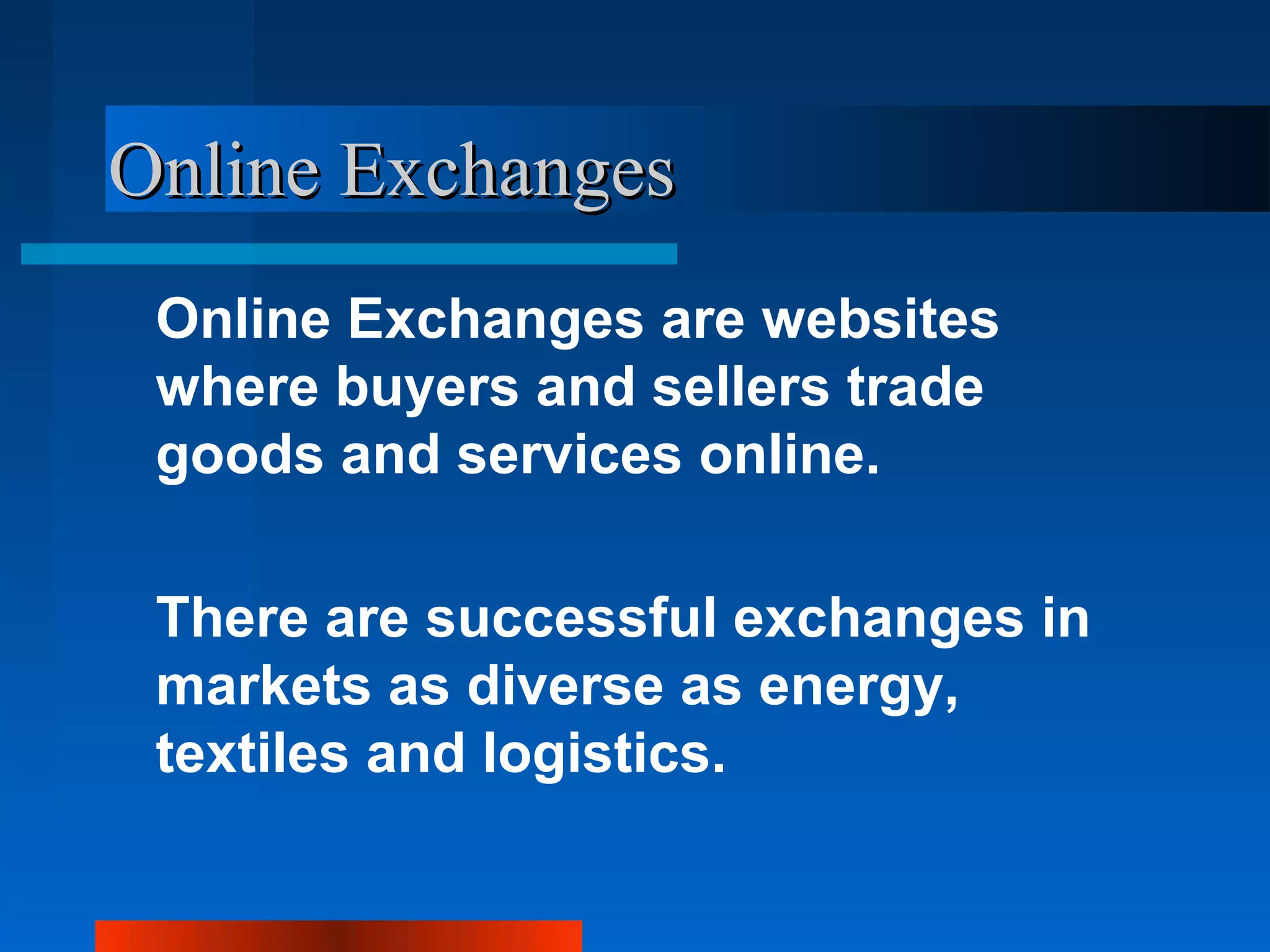Online Exchanges
 Online Exchanges are websites
 where buyers and sellers trade
 goods and services online.

 There are successful exchanges in
 markets as diverse as energy,
 textiles and logistics.
 
