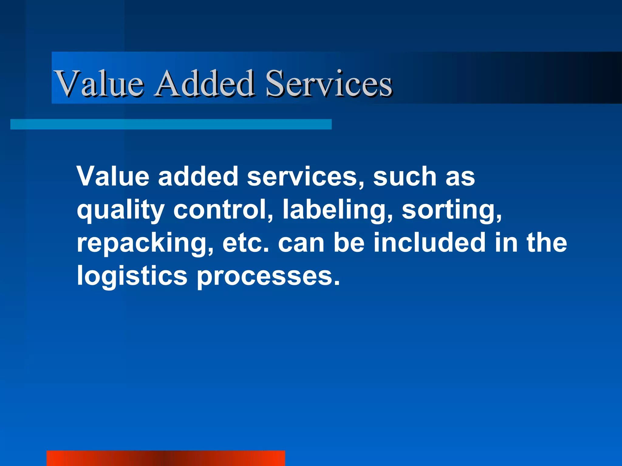 Value Added Services

 Value added services, such as
 quality control, labeling, sorting,
 repacking, etc. can be included in the
 logistics processes.
 