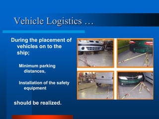 Vehicle Logistics …
During the placement of
vehicles on to the
ship;
Minimum parking
distances,

Installation of the safety
equipment

should be realized.

 