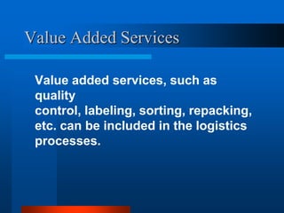 Value Added Services
Value added services, such as
quality
control, labeling, sorting, repacking,
etc. can be included in the logistics
processes.

 