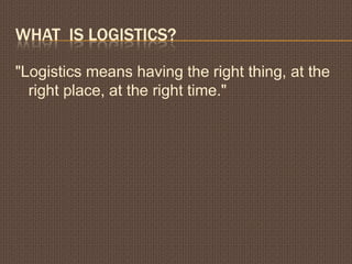 WHAT IS LOGISTICS?
"Logistics means having the right thing, at the
right place, at the right time."