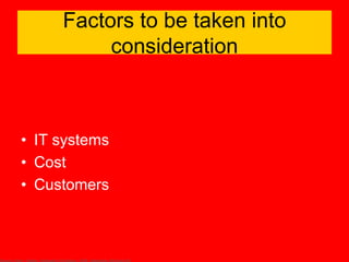 Factors to be taken into
          consideration



• IT systems
• Cost
• Customers
 