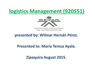logistics Management (920551)
presented by: Wilmar Hernán Pérez.
Presented to: María Teresa Ayala.
Zipaquira August 2015.
 