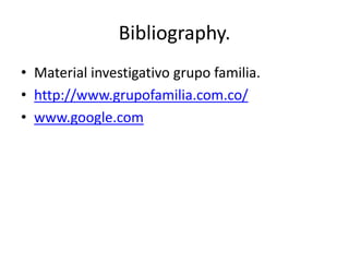 Bibliography.
• Material investigativo grupo familia.
• http://www.grupofamilia.com.co/
• www.google.com
 