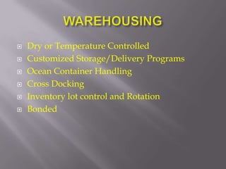    Dry or Temperature Controlled
   Customized Storage/Delivery Programs
   Ocean Container Handling
   Cross Docking
   Inventory lot control and Rotation
   Bonded
 
