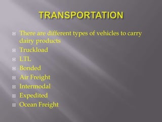    There are different types of vehicles to carry
    dairy products
   Truckload
   LTL
   Bonded
   Air Freight
   Intermodal
   Expedited
   Ocean Freight
 