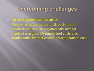    Increasing product margins
    Proper management and disposition of
    product returns can significantly impact
    product margins. Dynamic fuel costs also
    significantly impact overall transportation cost.
 