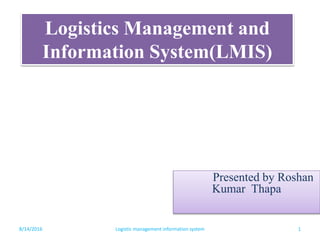 Logistics Management and
Information System(LMIS)
Presented by Roshan
Kumar Thapa
8/14/2016 1Logistic management information system
 