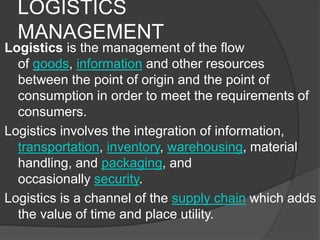 LOGISTICS
MANAGEMENT
Logistics is the management of the flow
of goods, information and other resources
between the point o...