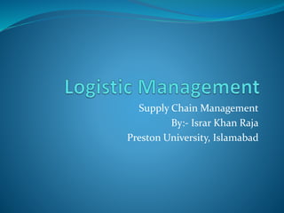 Supply Chain Management
By:- Israr Khan Raja
Preston University, Islamabad
 