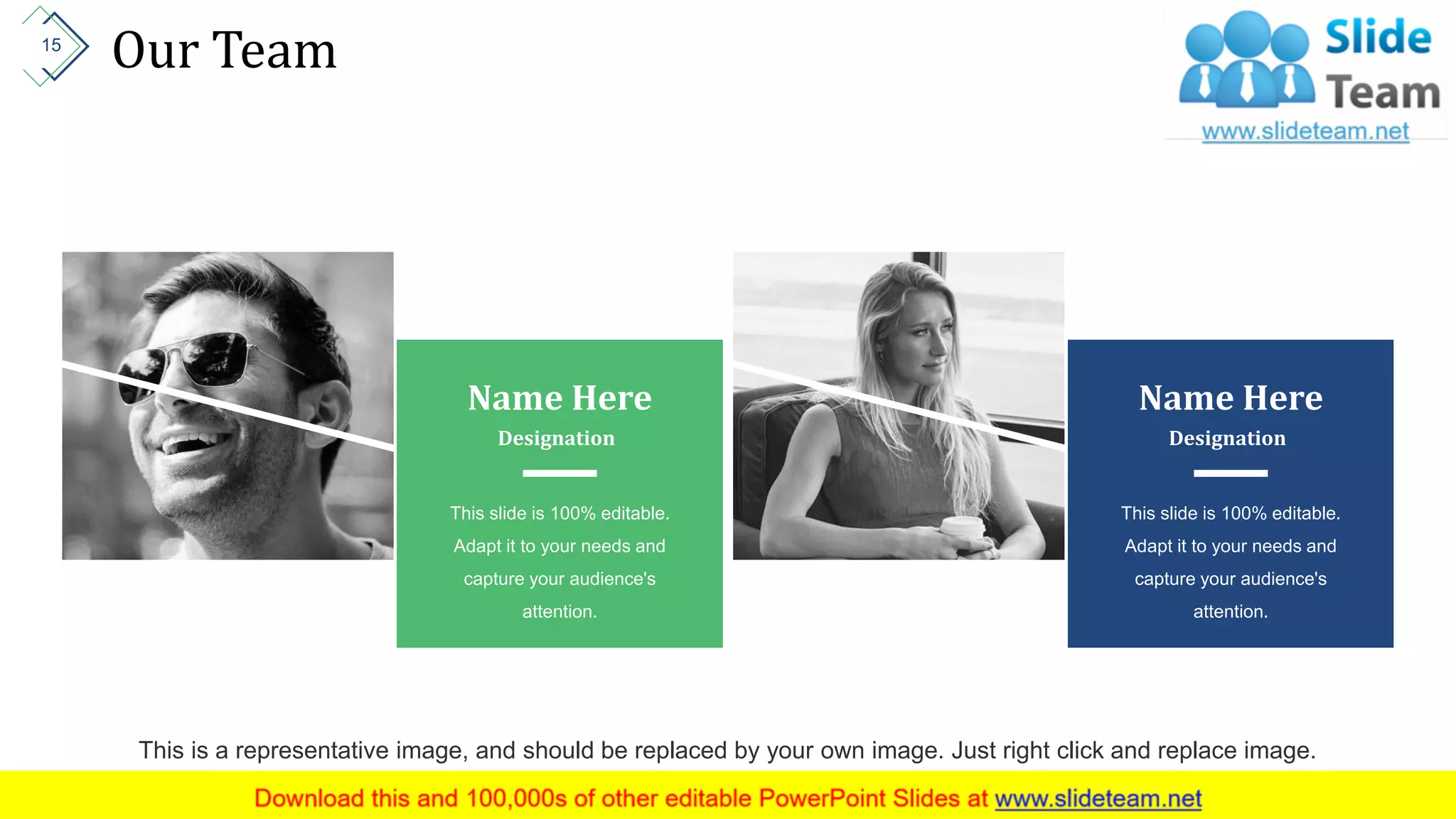 Our Team
Name Here
This slide is 100% editable.
Adapt it to your needs and
capture your audience's
attention.
Designation
Name Here
This slide is 100% editable.
Adapt it to your needs and
capture your audience's
attention.
Designation
This is a representative image, and should be replaced by your own image. Just right click and replace image.
15
 