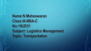 Name:N.Maheswaran
Class:III-BBA-C
No:18UD31
Subject: Logistics Management
Topic: Transportation
 