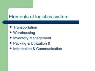 Elements of logistics system
 Transportation
 Warehousing
 Inventory Management
 Packing & Utilization &
 Information & Communication
 
