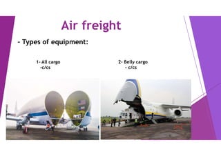 Air freight
- Types of equipment:
1- All cargo
-c/cs
2- Belly cargo
- c/cs
 