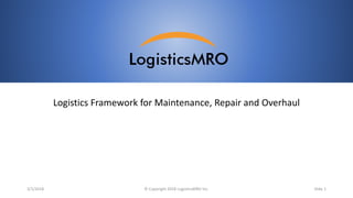 3/1/2018 © Copyright 2018 LogisticsMRO Inc. Slide 1
Logistics Framework for Maintenance, Repair and Overhaul
 